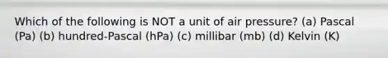 Which of the following is NOT a unit of air pressure? (a) Pascal (Pa) (b) hundred-Pascal (hPa) (c) millibar (mb) (d) Kelvin (K)