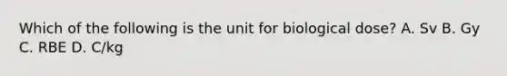 Which of the following is the unit for biological dose? A. Sv B. Gy C. RBE D. C/kg