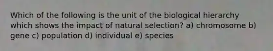 Which of the following is the unit of the biological hierarchy which shows the impact of natural selection? a) chromosome b) gene c) population d) individual e) species