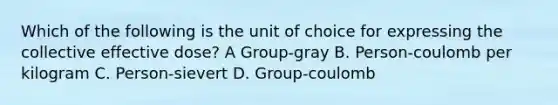 Which of the following is the unit of choice for expressing the collective effective dose? A Group-gray B. Person-coulomb per kilogram C. Person-sievert D. Group-coulomb