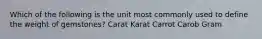 Which of the following is the unit most commonly used to define the weight of gemstones? Carat Karat Carrot Carob Gram