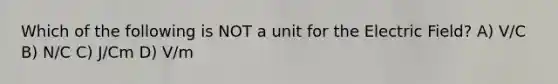 Which of the following is NOT a unit for the Electric Field? A) V/C B) N/C C) J/Cm D) V/m