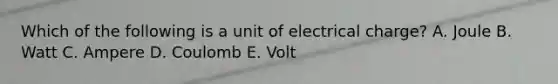 Which of the following is a unit of electrical charge? A. Joule B. Watt C. Ampere D. Coulomb E. Volt