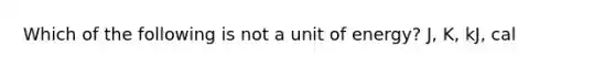 Which of the following is not a unit of energy? J, K, kJ, cal