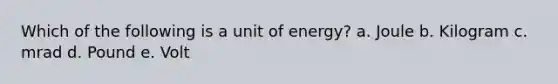 Which of the following is a unit of energy? a. Joule b. Kilogram c. mrad d. Pound e. Volt