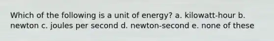 Which of the following is a unit of energy? a. kilowatt-hour b. newton c. joules per second d. newton-second e. none of these