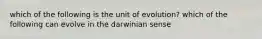 which of the following is the unit of evolution? which of the following can evolve in the darwinian sense