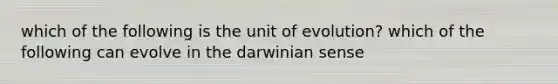 which of the following is the unit of evolution? which of the following can evolve in the darwinian sense