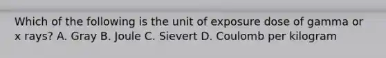 Which of the following is the unit of exposure dose of gamma or x rays? A. Gray B. Joule C. Sievert D. Coulomb per kilogram