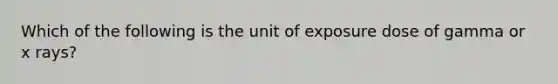 Which of the following is the unit of exposure dose of gamma or x rays?