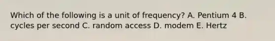 Which of the following is a unit of frequency? A. Pentium 4 B. cycles per second C. random access D. modem E. Hertz