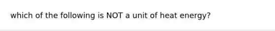 which of the following is NOT a unit of heat energy?