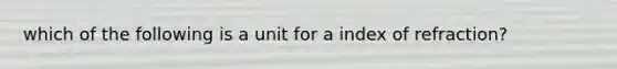 which of the following is a unit for a index of refraction?