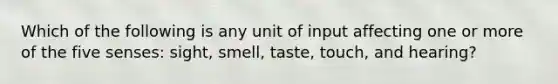 Which of the following is any unit of input affecting one or more of <a href='https://www.questionai.com/knowledge/kyQOq4VBFT-the-five-senses' class='anchor-knowledge'>the five senses</a>: sight, smell, taste, touch, and hearing?