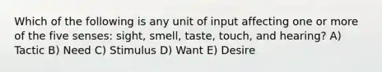 Which of the following is any unit of input affecting one or more of the five senses: sight, smell, taste, touch, and hearing? A) Tactic B) Need C) Stimulus D) Want E) Desire