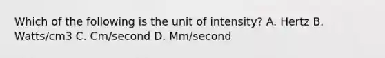 Which of the following is the unit of intensity? A. Hertz B. Watts/cm3 C. Cm/second D. Mm/second