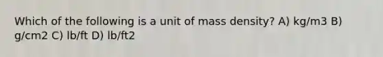 Which of the following is a unit of mass density? A) kg/m3 B) g/cm2 C) lb/ft D) lb/ft2