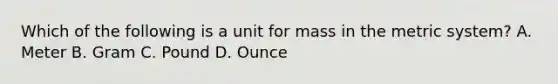 Which of the following is a unit for mass in the metric system? A. Meter B. Gram C. Pound D. Ounce