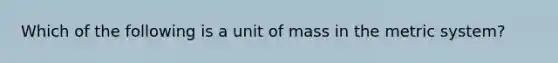 Which of the following is a unit of mass in the metric system?