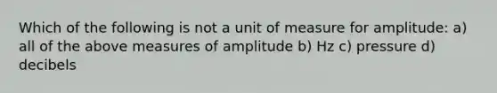 Which of the following is not a unit of measure for amplitude: a) all of the above measures of amplitude b) Hz c) pressure d) decibels