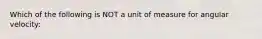 Which of the following is NOT a unit of measure for angular velocity: