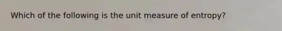 Which of the following is the unit measure of entropy?