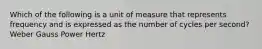 Which of the following is a unit of measure that represents frequency and is expressed as the number of cycles per second? Weber Gauss Power Hertz