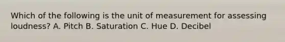 Which of the following is the unit of measurement for assessing loudness? A. Pitch B. Saturation C. Hue D. Decibel