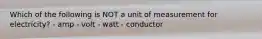 Which of the following is NOT a unit of measurement for electricity? - amp - volt - watt - conductor