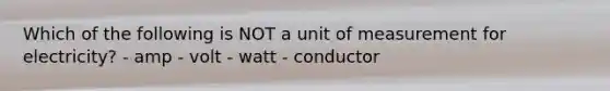 Which of the following is NOT a unit of measurement for electricity? - amp - volt - watt - conductor