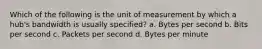 Which of the following is the unit of measurement by which a hub's bandwidth is usually specified? a. Bytes per second b. Bits per second c. Packets per second d. Bytes per minute