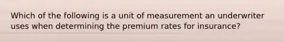 Which of the following is a unit of measurement an underwriter uses when determining the premium rates for insurance?