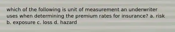 which of the following is unit of measurement an underwriter uses when determining the premium rates for insurance? a. risk b. exposure c. loss d. hazard