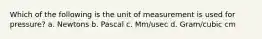 Which of the following is the unit of measurement is used for pressure? a. Newtons b. Pascal c. Mm/usec d. Gram/cubic cm