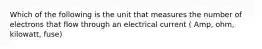 Which of the following is the unit that measures the number of electrons that flow through an electrical current ( Amp, ohm, kilowatt, fuse)