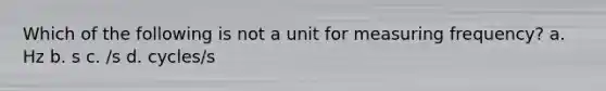 Which of the following is not a unit for measuring frequency? a. Hz b. s c. /s d. cycles/s