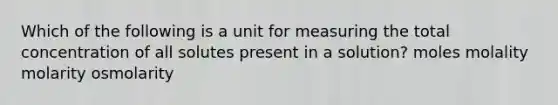 Which of the following is a unit for measuring the total concentration of all solutes present in a solution? moles molality molarity osmolarity