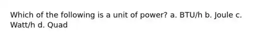 Which of the following is a unit of power? a. BTU/h b. Joule c. Watt/h d. Quad