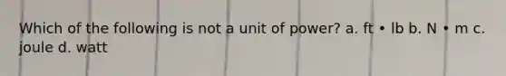 Which of the following is not a unit of power? a. ft • lb b. N • m c. joule d. watt