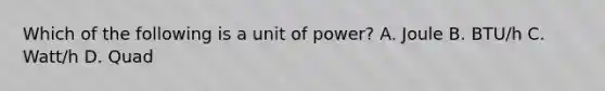 Which of the following is a unit of power? A. Joule B. BTU/h C. Watt/h D. Quad