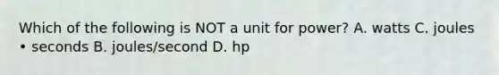 Which of the following is NOT a unit for power? A. watts C. joules • seconds B. joules/second D. hp