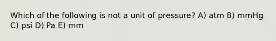 Which of the following is not a unit of pressure? A) atm B) mmHg C) psi D) Pa E) mm