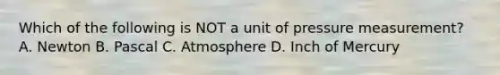 Which of the following is NOT a unit of pressure measurement? A. Newton B. Pascal C. Atmosphere D. Inch of Mercury