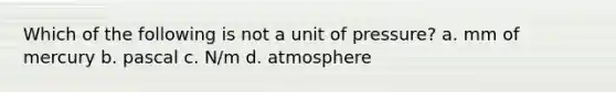 Which of the following is not a unit of pressure? a. mm of mercury b. pascal c. N/m d. atmosphere