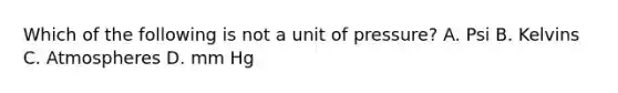 Which of the following is not a unit of pressure? A. Psi B. Kelvins C. Atmospheres D. mm Hg