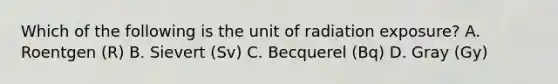 Which of the following is the unit of radiation exposure? A. Roentgen (R) B. Sievert (Sv) C. Becquerel (Bq) D. Gray (Gy)