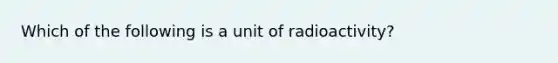 Which of the following is a unit of radioactivity?