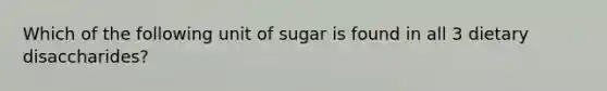 Which of the following unit of sugar is found in all 3 dietary disaccharides?