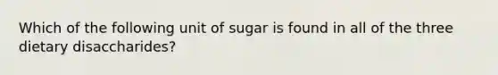 Which of the following unit of sugar is found in all of the three dietary disaccharides?