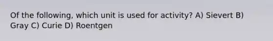 Of the following, which unit is used for activity? A) Sievert B) Gray C) Curie D) Roentgen